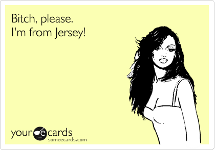 Bitch, please.
I'm from Jersey!