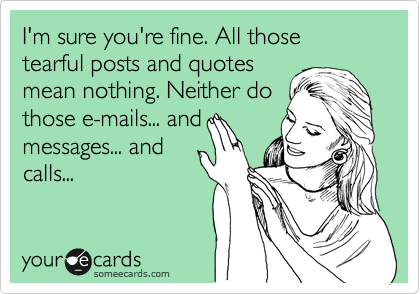 I'm sure you're fine. All those tearful posts and quotes
mean nothing. Neither do
those e-mails... and
messages... and
calls...