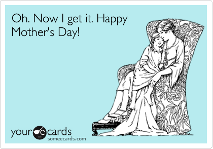 Oh. Now I get it. Happy
Mother's Day!