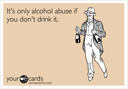 It's only alcohol abuse if
you don't drink it.
