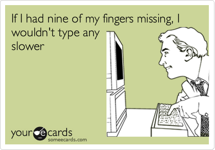 If I had nine of my fingers missing, I wouldn't type any 
slower