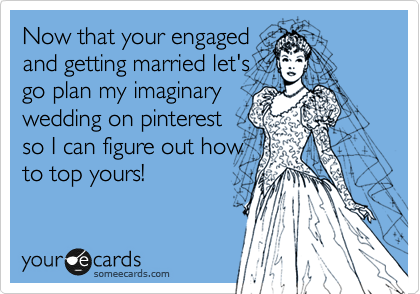 Now that your engaged
and getting married let's
go plan my imaginary
wedding on pinterest
so I can figure out how
to top yours!