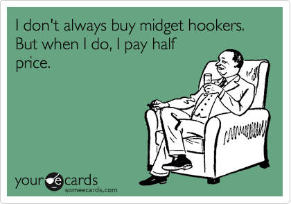 I don't always buy midget hookers. But when I do, I pay half
price.