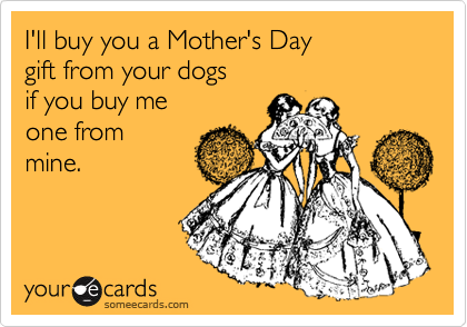 I'll buy you a Mother's Day 
gift from your dogs
if you buy me 
one from
mine.