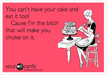 You can't have your cake and
eat it too!
   Cause I'm the bitch
that will make you
choke on it.
