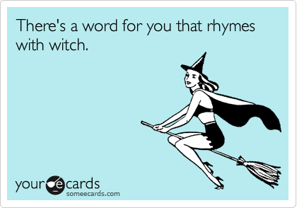There's a word for you that rhymes with witch.  