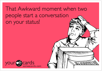 That Awkward moment when two people start a conversation
on your status!