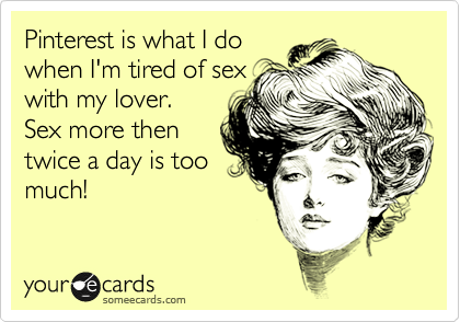 Pinterest is what I do
when I'm tired of sex
with my lover. 
Sex more then
twice a day is too
much!