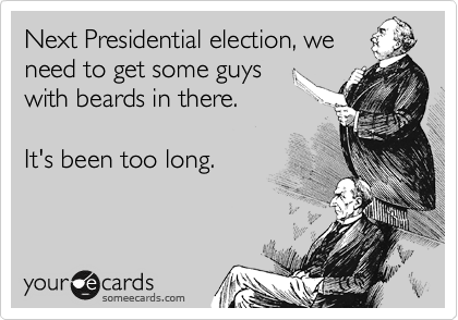 Next Presidential election, we
need to get some guys
with beards in there. 

It's been too long. 