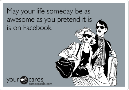 May your life someday be as awesome as you pretend it is
is on Facebook.