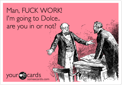 Man, FUCK WORK!
I'm going to Dolce..
are you in or not?