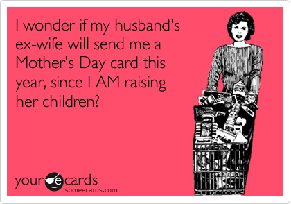 I wonder if my husband's 
ex-wife will send me a 
Mother's Day card this
year, since I AM raising 
her children?