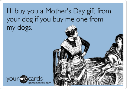 I'll buy you a Mother's Day gift from your dog if you buy me one from my dogs.