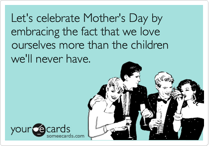Let's celebrate Mother's Day by embracing the fact that we love ourselves more than the children we'll never have.