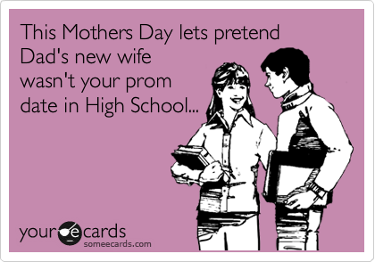 This Mothers Day lets pretend Dad's new wife
wasn't your prom
date in High School...