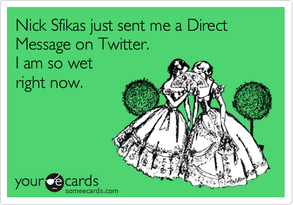 Nick Sfikas just sent me a Direct Message on Twitter.
I am so wet
right now.