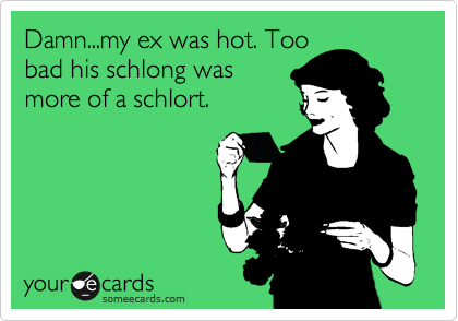 Damn...my ex was hot. Too
bad his schlong was
more of a schlort.