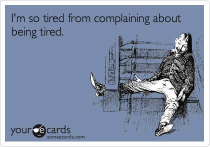 I'm so tired from complaining about being tired.