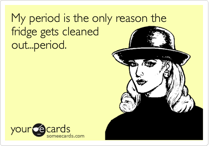 My period is the only reason the fridge gets cleaned
out...period.