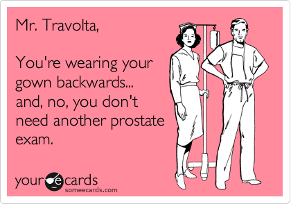 Mr. Travolta,

You're wearing your
gown backwards...
and, no, you don't
need another prostate
exam.