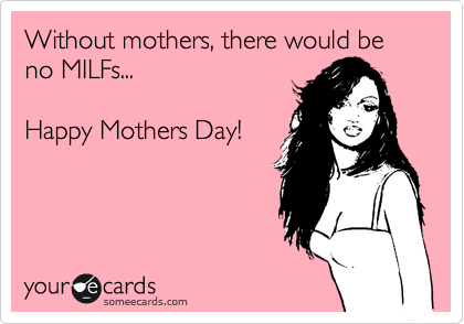 Without mothers, there would be no MILFs...

Happy Mothers Day!