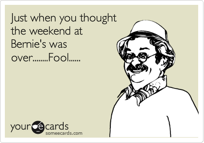 Just when you thought
the weekend at
Bernie's was
over........Fool......