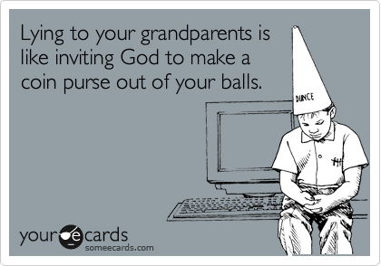 Lying to your grandparents is
like inviting God to make a
coin purse out of your balls.