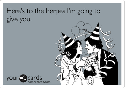 Here's to the herpes I'm going to give you.