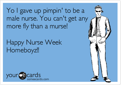 Yo I gave up pimpin' to be a
male nurse. You can't get any
more fly than a murse!

Happy Nurse Week
Homeboyz!!