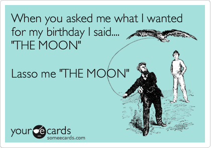 When you asked me what I wanted for my birthday I said....
"THE MOON"

Lasso me "THE MOON"