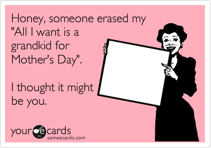 Honey, someone erased my
"All I want is a
grandkid for
Mother's Day".

I thought it might
be you.