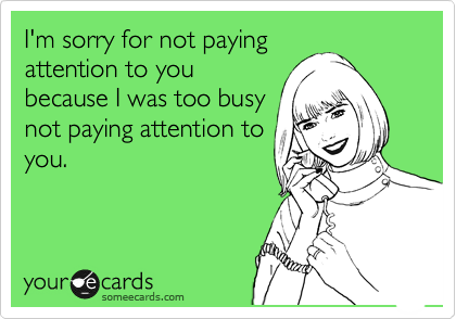 I'm sorry for not paying
attention to you
because I was too busy
not paying attention to
you.