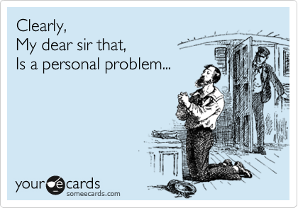 Clearly,
My dear sir that,
Is a personal problem...