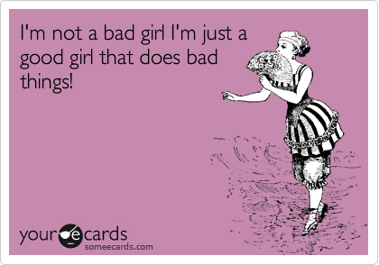 I'm not a bad girl I'm just a
good girl that does bad
things!