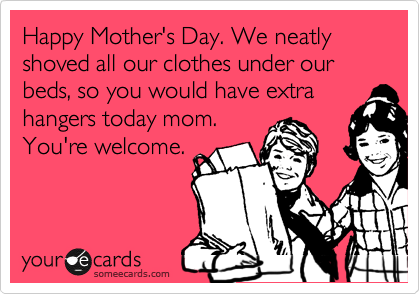 Happy Mother's Day. We neatly shoved all our clothes under our beds, so you would have extra hangers today mom. 
You're welcome.
