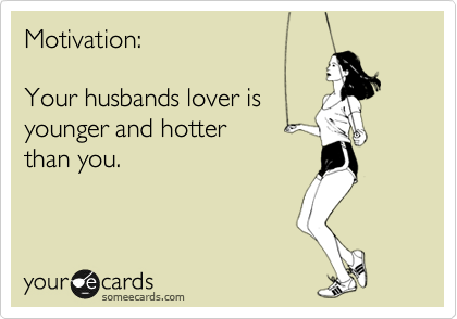 Motivation:

Your husbands lover is
younger and hotter
than you.
