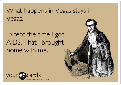 What happens in Vegas stays in Vegas.

Except the time I got
AIDS. That I brought
home with me.