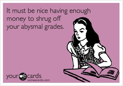 It must be nice having enough money to shrug off
your abysmal grades.