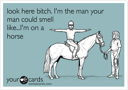 look here bitch. I'm the man your man could smell
like...I'm on a  
horse

         
