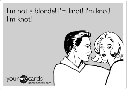 I'm not a blonde! I'm knot! I'm knot! I'm knot! 

