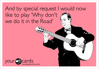And by special request I would now like to play 'Why don't
we do it in the Road'