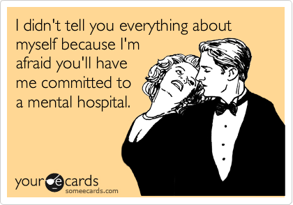 I didn't tell you everything about myself because I'm
afraid you'll have
me committed to
a mental hospital.