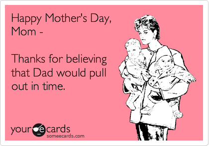 Happy Mother's Day,
Mom -

Thanks for believing
that Dad would pull
out in time. 