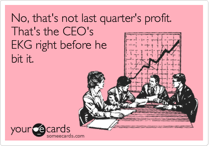 No, that's not last quarter's profit. That's the CEO's
EKG right before he
bit it.