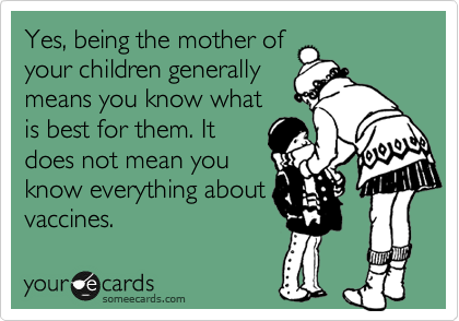 Yes, being the mother of
your children generally
means you know what
is best for them. It
does not mean you
know everything about
vaccines.