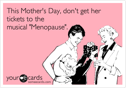 This Mother's Day, don't get her tickets to the 
musical "Menopause".