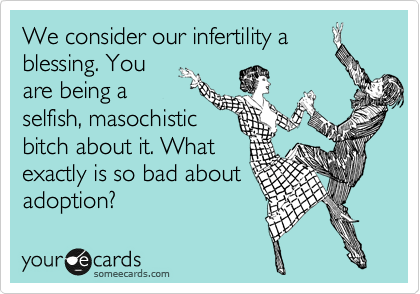 We consider our infertility a 
blessing. You 
are being a 
selfish, masochistic
bitch about it. What 
exactly is so bad about
adoption? 