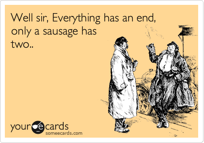 Well sir, Everything has an end, only a sausage has
two..
