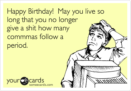 Happy Birthday!  May you live so long that you no longer
give a shit how many
commmas follow a
period.
