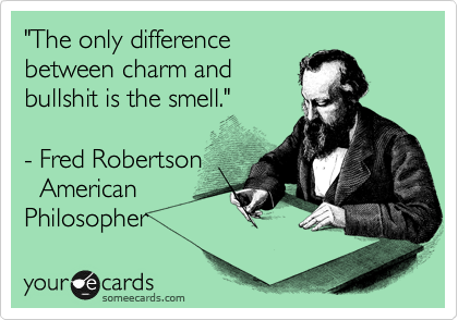 "The only difference
between charm and
bullshit is the smell."

- Fred Robertson
  American
Philosopher